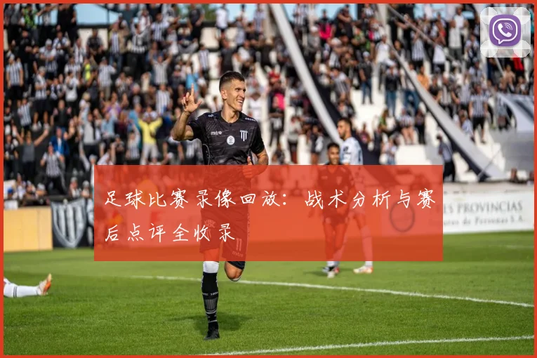 足球比赛录像回放：战术分析与赛后点评全收录
