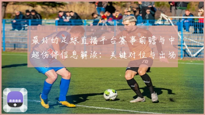 最好的足球直播平台赛事前瞻与中超伤停信息解读：关键对位与出场影响