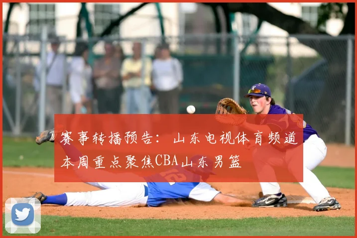 赛事转播预告：山东电视体育频道本周重点聚焦CBA山东男篮