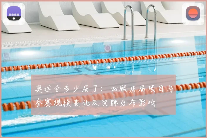 奥运会多少届了：回顾历届项目与参赛规模变化及奖牌分布影响