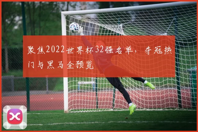 聚焦2022世界杯32强名单，夺冠热门与黑马全预览