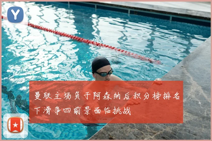 曼联主场负于阿森纳后积分榜排名下滑争四前景面临挑战