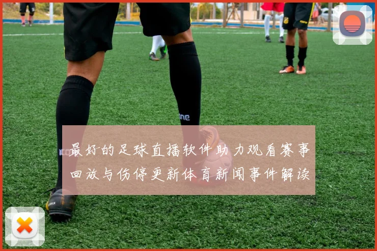 最好的足球直播软件助力观看赛事回放与伤停更新体育新闻事件解读