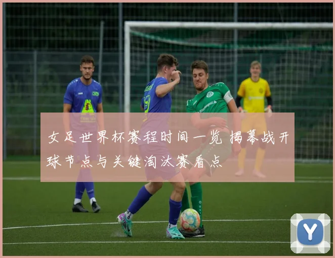 女足世界杯赛程时间一览 揭幕战开球节点与关键淘汰赛看点
