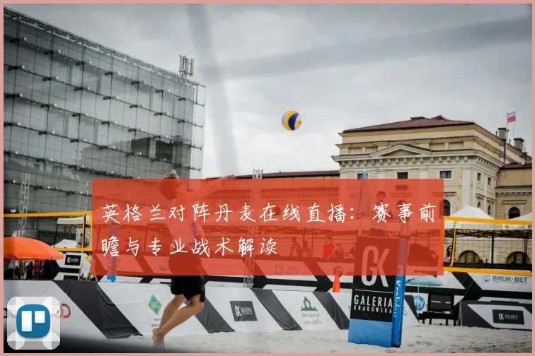 英格兰对阵丹麦在线直播：赛事前瞻与专业战术解读