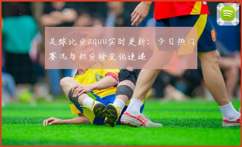 足球比分zquu实时更新：今日热门赛况与积分榜变化速递