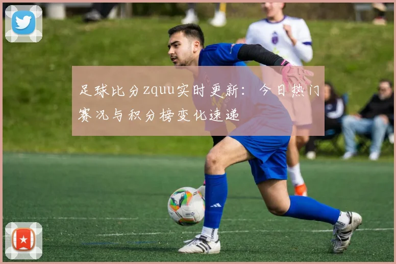 足球比分zquu实时更新：今日热门赛况与积分榜变化速递