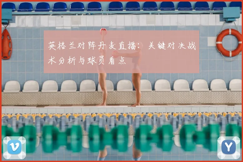 英格兰对阵丹麦直播：关键对决战术分析与球员看点