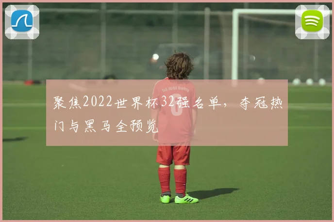 聚焦2022世界杯32强名单，夺冠热门与黑马全预览