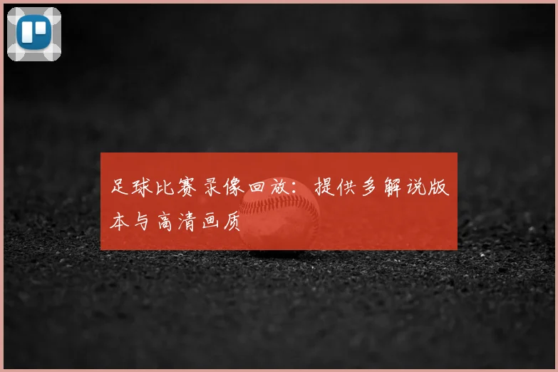 足球比赛录像回放：提供多解说版本与高清画质