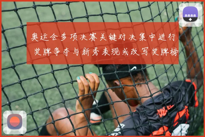 奥运会多项决赛关键对决集中进行 奖牌争夺与新秀表现或改写奖牌榜