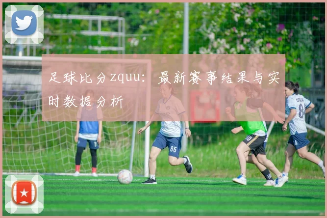 足球比分zquu：最新赛事结果与实时数据分析