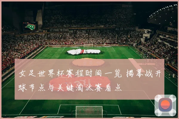女足世界杯赛程时间一览 揭幕战开球节点与关键淘汰赛看点