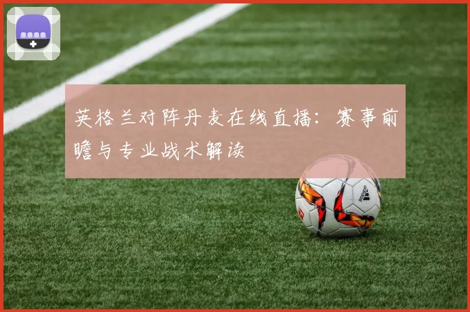 英格兰对阵丹麦在线直播：赛事前瞻与专业战术解读