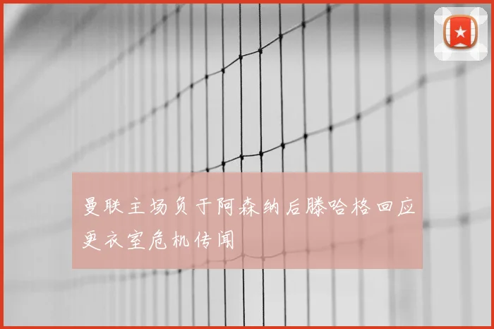 曼联主场负于阿森纳后滕哈格回应更衣室危机传闻