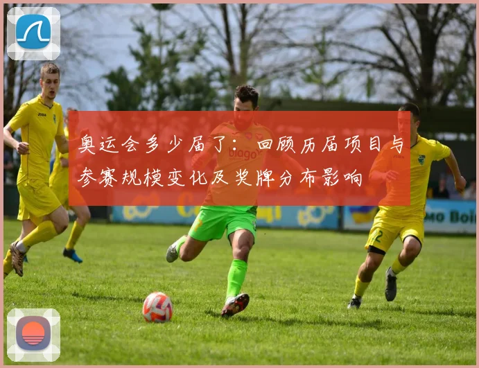 奥运会多少届了：回顾历届项目与参赛规模变化及奖牌分布影响