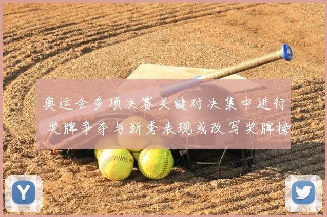 奥运会多项决赛关键对决集中进行 奖牌争夺与新秀表现或改写奖牌榜