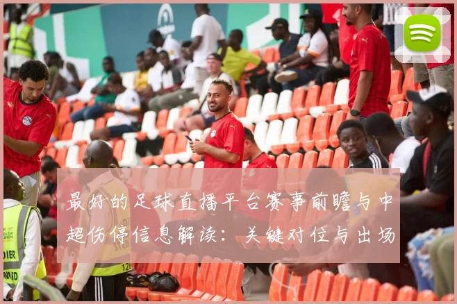 最好的足球直播平台赛事前瞻与中超伤停信息解读：关键对位与出场影响